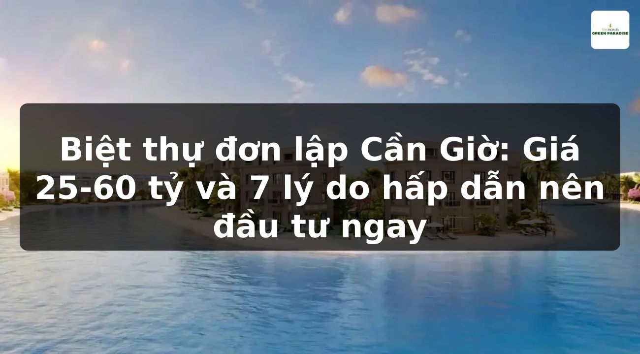 Biệt thự đơn lập Cần Giờ: Giá 25-60 tỷ và 7 lý do hấp dẫn nên đầu tư ngay